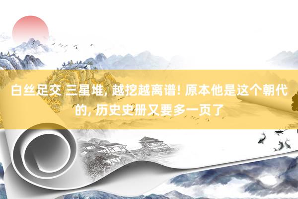 白丝足交 三星堆， 越挖越离谱! 原本他是这个朝代的， 历史史册又要多一页了