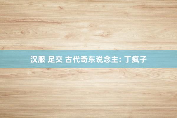 汉服 足交 古代奇东说念主: 丁疯子