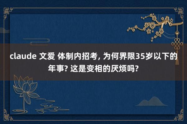 claude 文爱 体制内招考， 为何界限35岁以下的年事? 这是变相的厌烦吗?