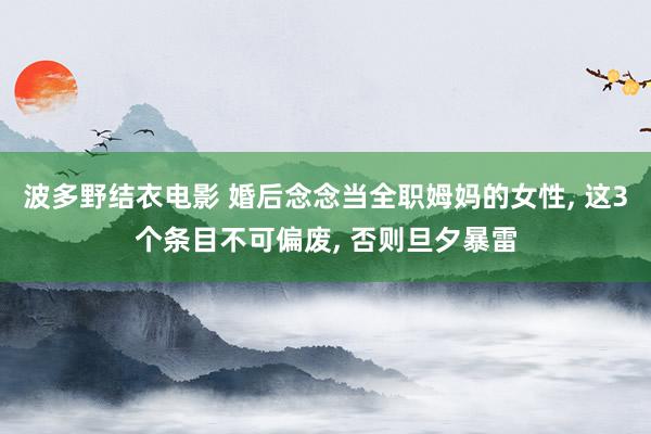 波多野结衣电影 婚后念念当全职姆妈的女性， 这3个条目不可偏废， 否则旦夕暴雷