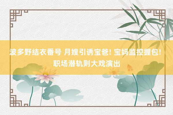 波多野结衣番号 月嫂引诱宝爸! 宝妈监控握包! 职场潜轨则大戏演出
