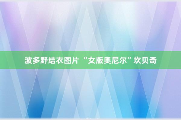 波多野结衣图片 “女版奥尼尔”坎贝奇