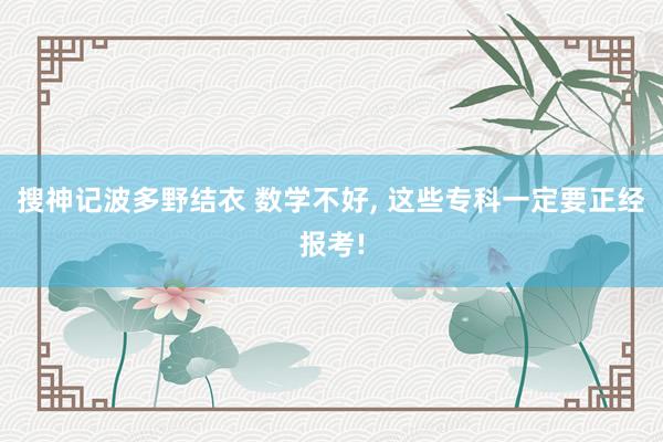 搜神记波多野结衣 数学不好， 这些专科一定要正经报考!
