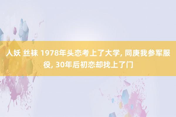 人妖 丝袜 1978年头恋考上了大学， 同庚我参军服役， 30年后初恋却找上了门