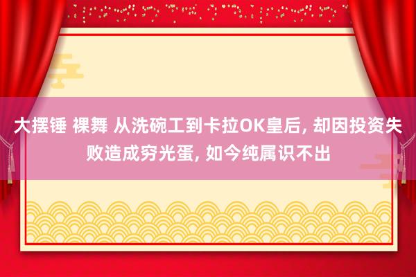 大摆锤 裸舞 从洗碗工到卡拉OK皇后， 却因投资失败造成穷光蛋， 如今纯属识不出