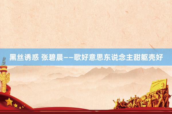 黑丝诱惑 张碧晨——歌好意思东说念主甜躯壳好