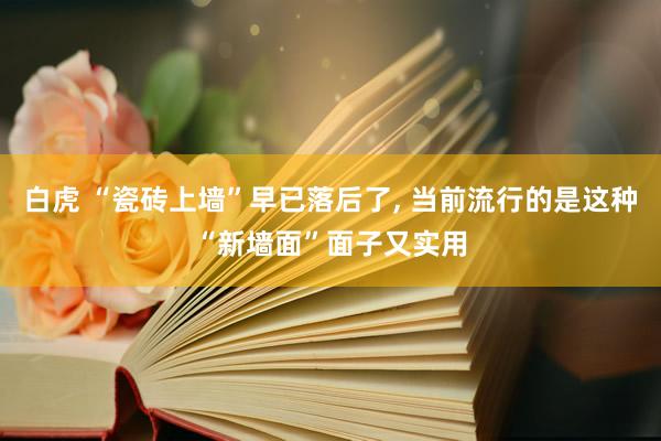 白虎 “瓷砖上墙”早已落后了， 当前流行的是这种“新墙面”面子又实用