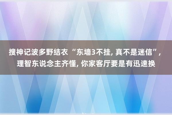 搜神记波多野结衣 “东墙3不挂， 真不是迷信”， 理智东说念主齐懂， 你家客厅要是有迅速换