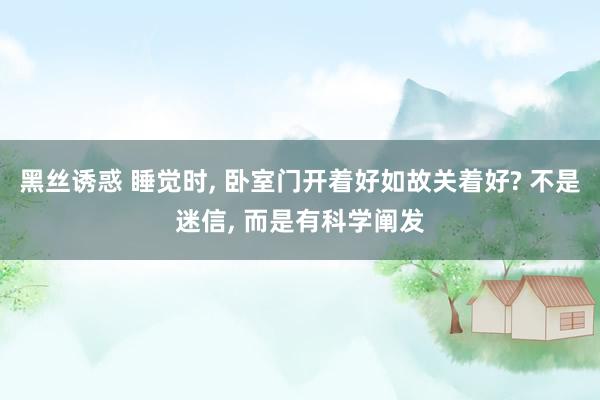 黑丝诱惑 睡觉时， 卧室门开着好如故关着好? 不是迷信， 而是有科学阐发