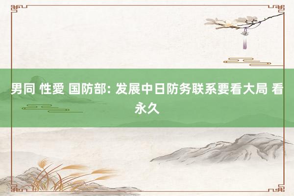 男同 性愛 国防部: 发展中日防务联系要看大局 看永久