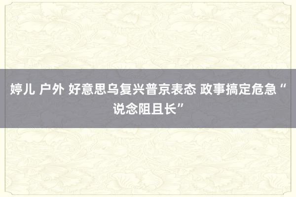 婷儿 户外 好意思乌复兴普京表态 政事搞定危急“说念阻且长”