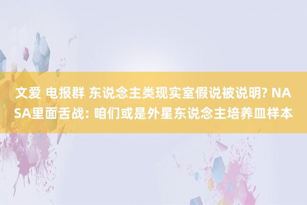 文爱 电报群 东说念主类现实室假说被说明? NASA里面舌战: 咱们或是外星东说念主培养皿样本