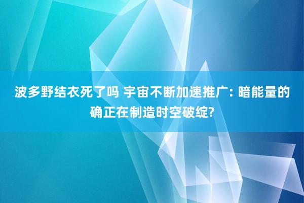 波多野结衣死了吗 宇宙不断加速推广: 暗能量的确正在制造时空破绽?