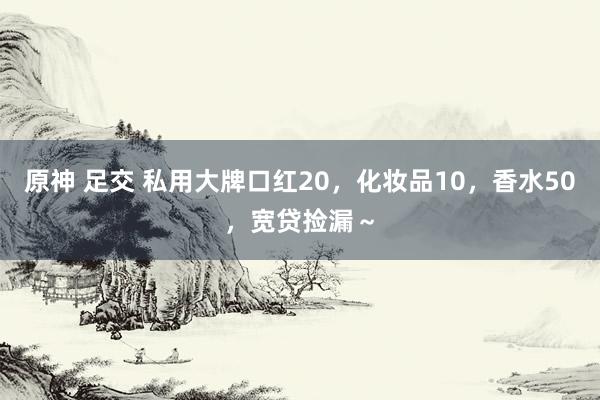 原神 足交 私用大牌口红20,化妆品10,香水50,宽贷捡漏~