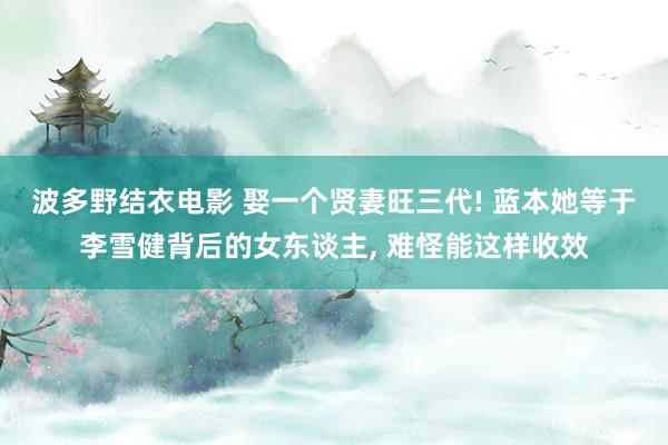 波多野结衣电影 娶一个贤妻旺三代! 蓝本她等于李雪健背后的女东谈主， 难怪能这样收效