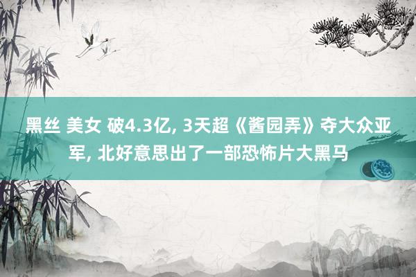 黑丝 美女 破4.3亿， 3天超《酱园弄》夺大众亚军， 北好意思出了一部恐怖片大黑马
