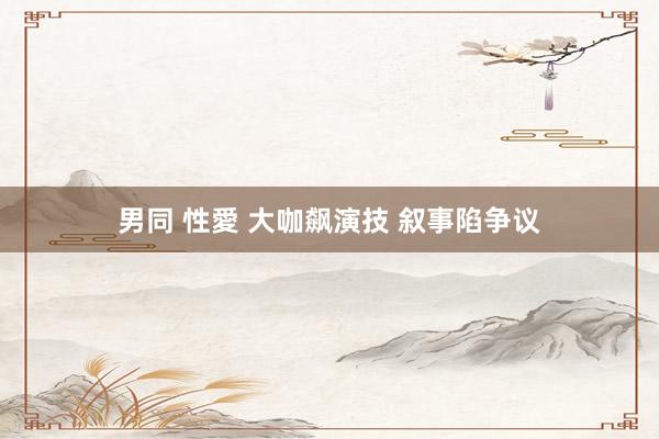 男同 性愛 大咖飙演技 叙事陷争议