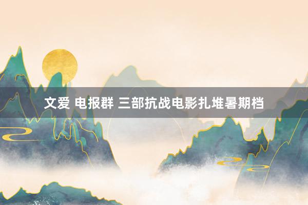 文爱 电报群 三部抗战电影扎堆暑期档