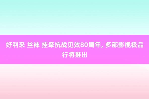 好利来 丝袜 挂牵抗战见效80周年， 多部影视极品行将推出