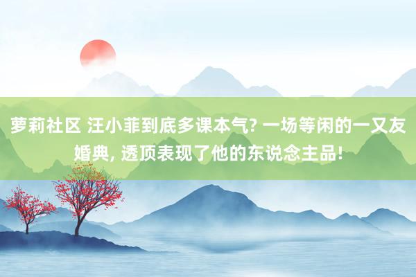 萝莉社区 汪小菲到底多课本气? 一场等闲的一又友婚典， 透顶表现了他的东说念主品!
